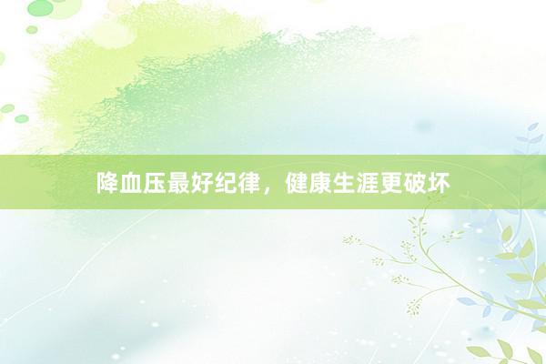 降血压最好纪律，健康生涯更破坏