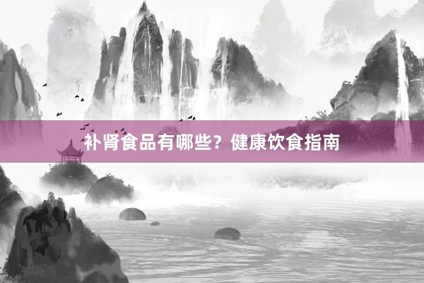 补肾食品有哪些？健康饮食指南