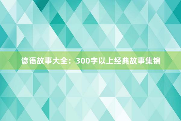 谚语故事大全：300字以上经典故事集锦